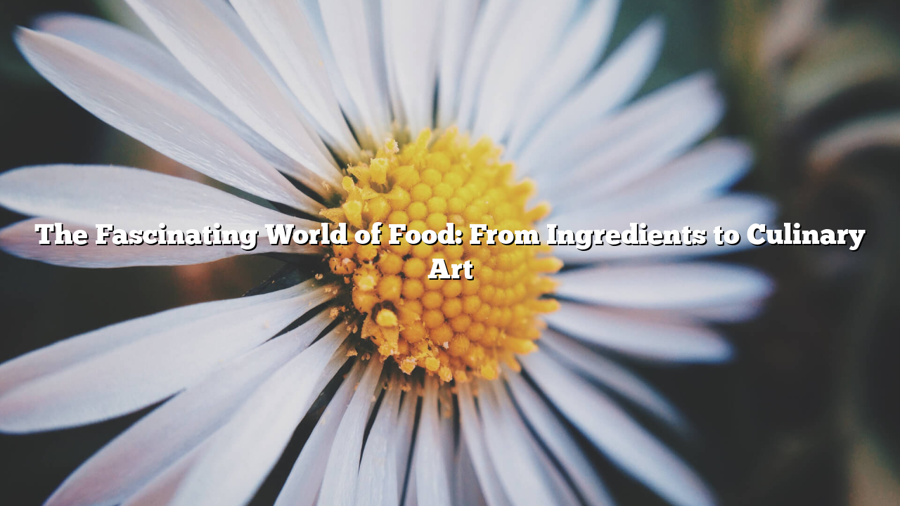 The Fascinating World of Food: From Ingredients to Culinary Art
