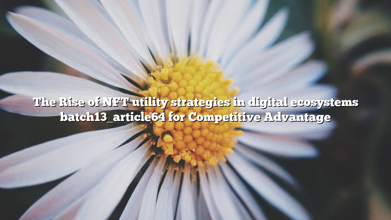 The Rise of NFT utility strategies in digital ecosystems batch13_article64 for Competitive Advantage